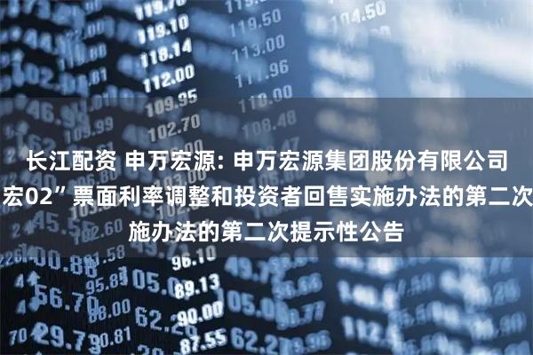 长江配资 申万宏源: 申万宏源集团股份有限公司关于“21申宏02”票面利率调整和投资者回售实施办法的第二次提示性公告