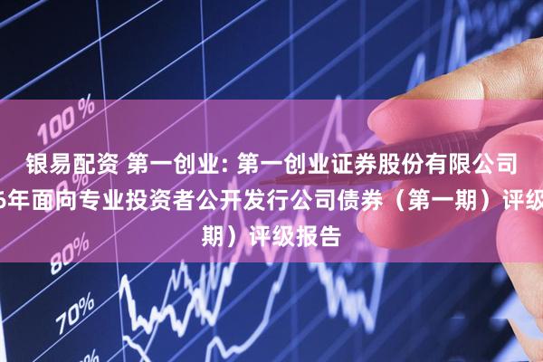 银易配资 第一创业: 第一创业证券股份有限公司2026年面向专业投资者公开发行公司债券（第一期）评级报告